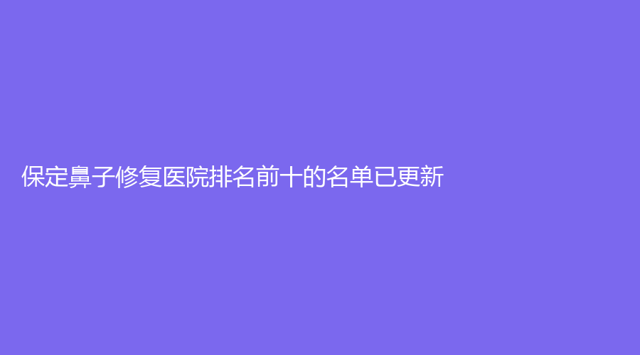 保定鼻子修复医院排名前十的名单已更新！