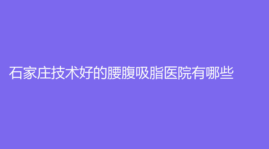 石家庄技术好的腰腹吸脂医院有哪些？
