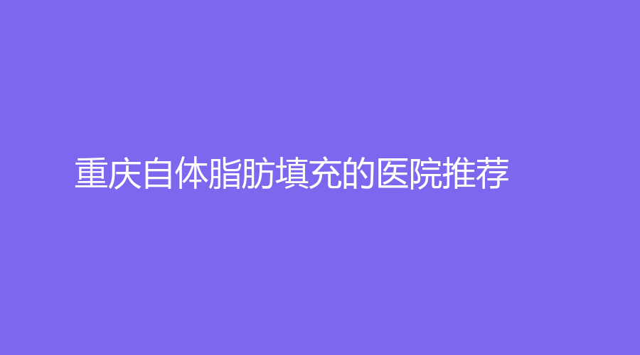 重庆自体脂肪填充的医院推荐