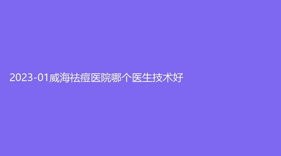 2023-01威海祛痘医院哪个医生技术好？