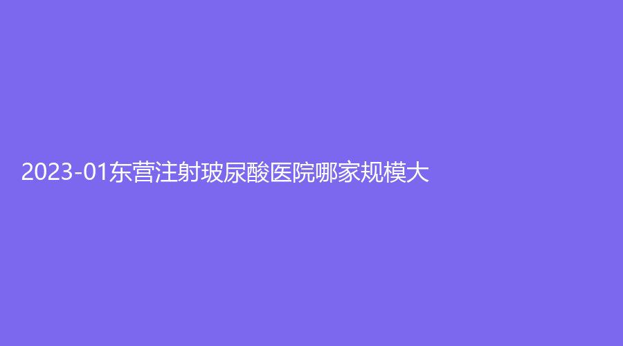 2023-01东营注射玻尿酸医院哪家规模大？