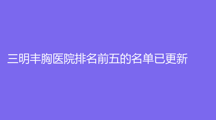 三明丰胸医院排名前五的名单已更新！