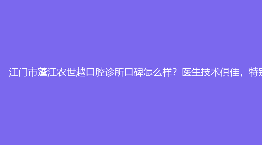 江门市蓬江农世越口腔诊所口碑怎么样,医生技术俱佳，特别靠谱,