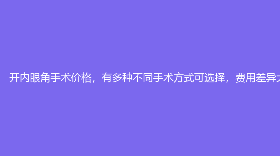 开内眼角手术价格，有多种不同手术方式可选择，费用差异大