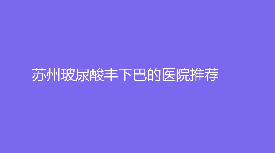 苏州玻尿酸丰下巴的医院推荐