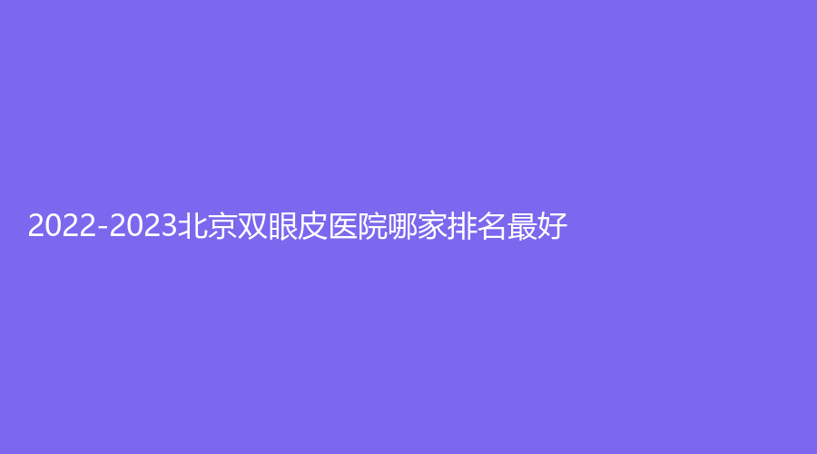 2022-2023北京双眼皮医院哪家排名好？
