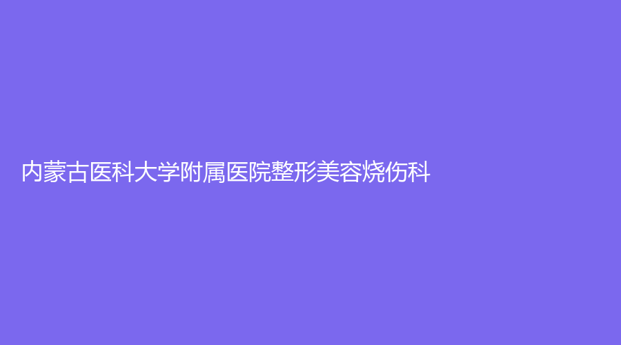 内蒙古医科大学附属医院整形美容烧伤科