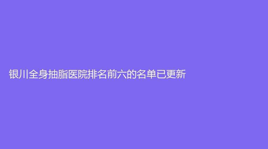 银川全身抽脂医院排名前六的名单已更新！