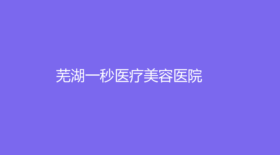 芜湖一秒医疗美容医院