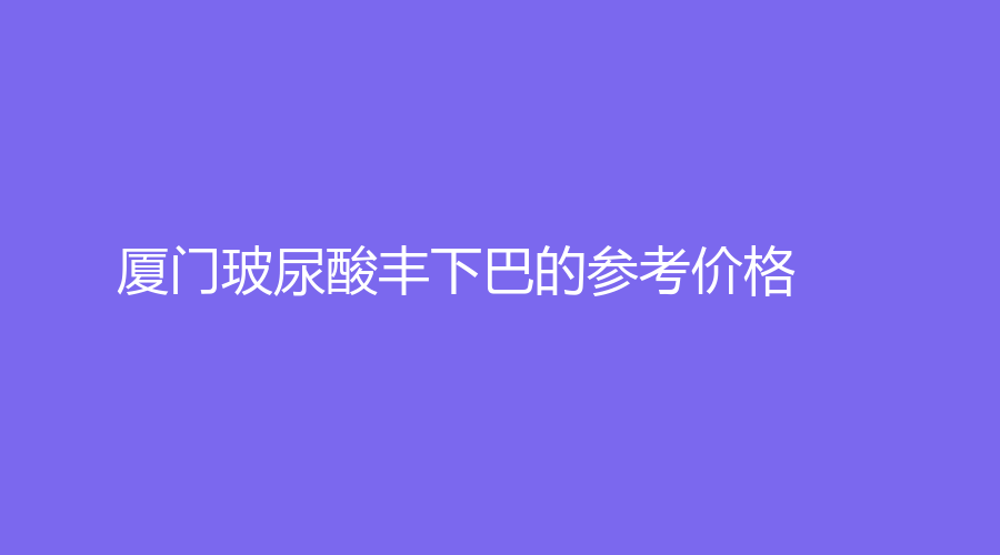 厦门玻尿酸丰下巴的参考价格