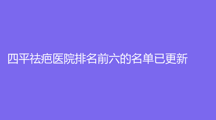 四平祛疤医院排名前六的名单已更新！