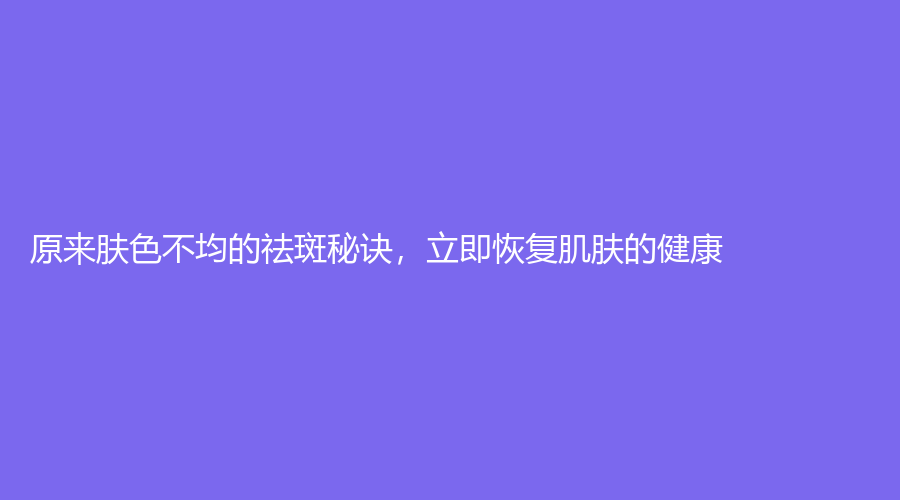 原来肤色不均的祛斑秘诀，立即恢复肌肤的健康！