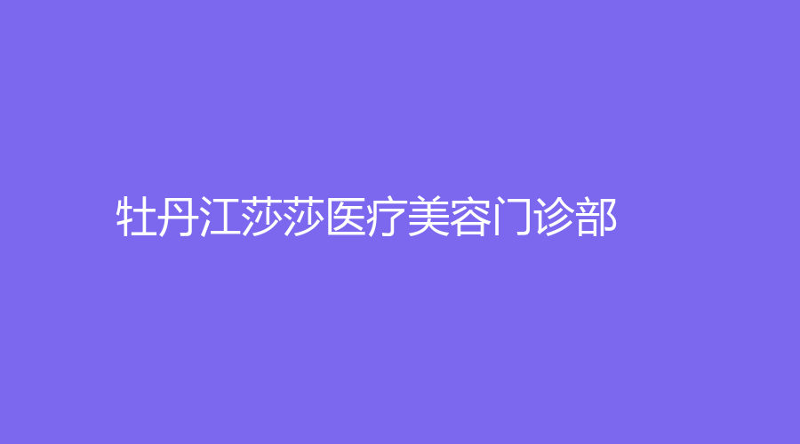 牡丹江莎莎医疗美容门诊部