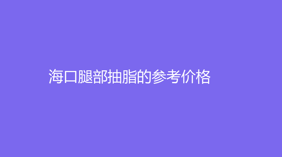 海口腿部抽脂的参考价格