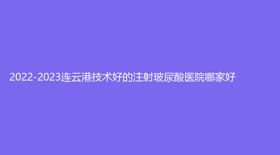 2022-2023连云港技术好的注射玻尿酸医院哪家好？