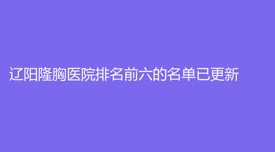 辽阳隆胸医院排名前六的名单已更新！