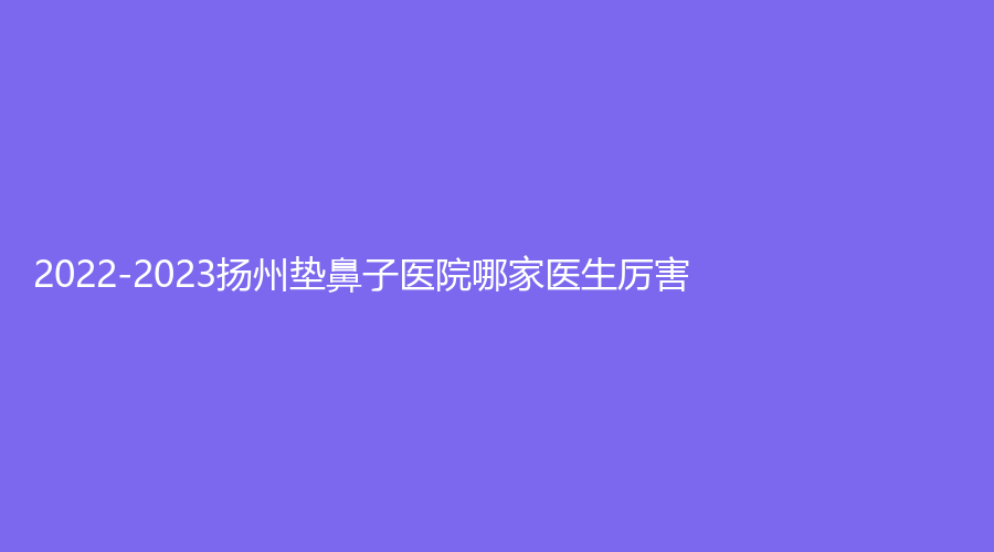2022-2023扬州垫鼻子医院哪家医生厉害？