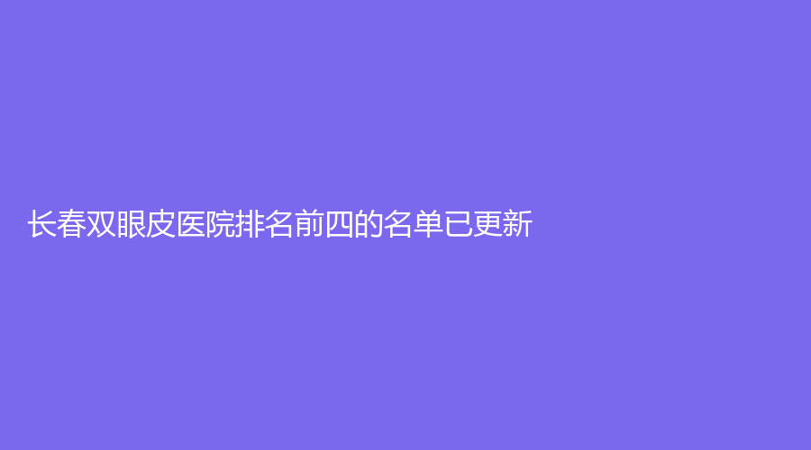 长春双眼皮医院排名前四的名单已更新！