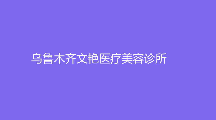 乌鲁木齐文艳医疗美容诊所