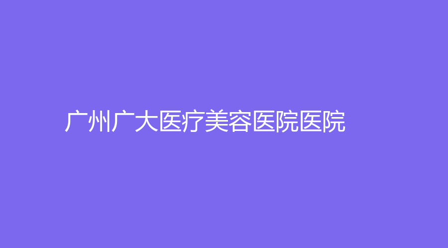 广州广大医疗美容医院医院