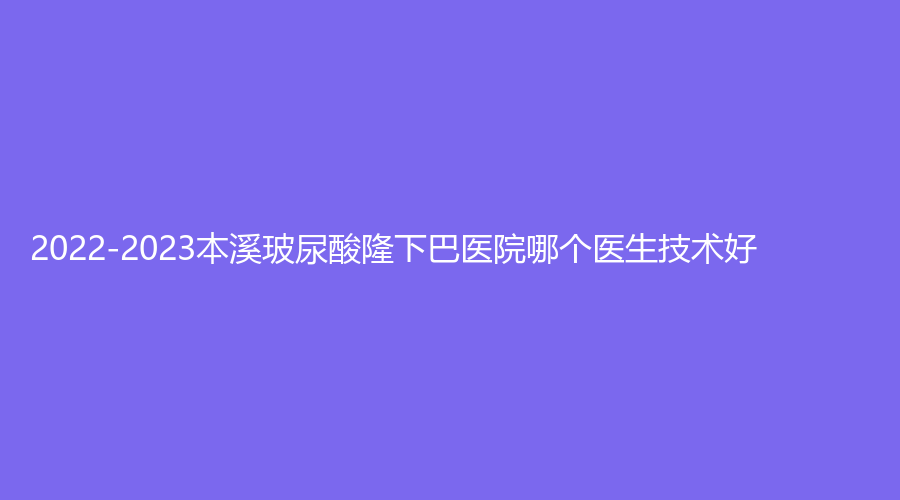 2022-2023本溪玻尿酸隆下巴医院哪个医生技术好？