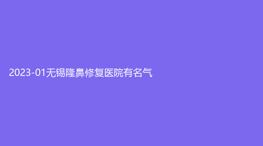 2023-01无锡隆鼻修复医院有名气？