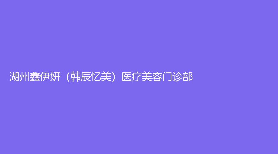 湖州鑫伊妍（韩辰忆美）医疗美容门诊部